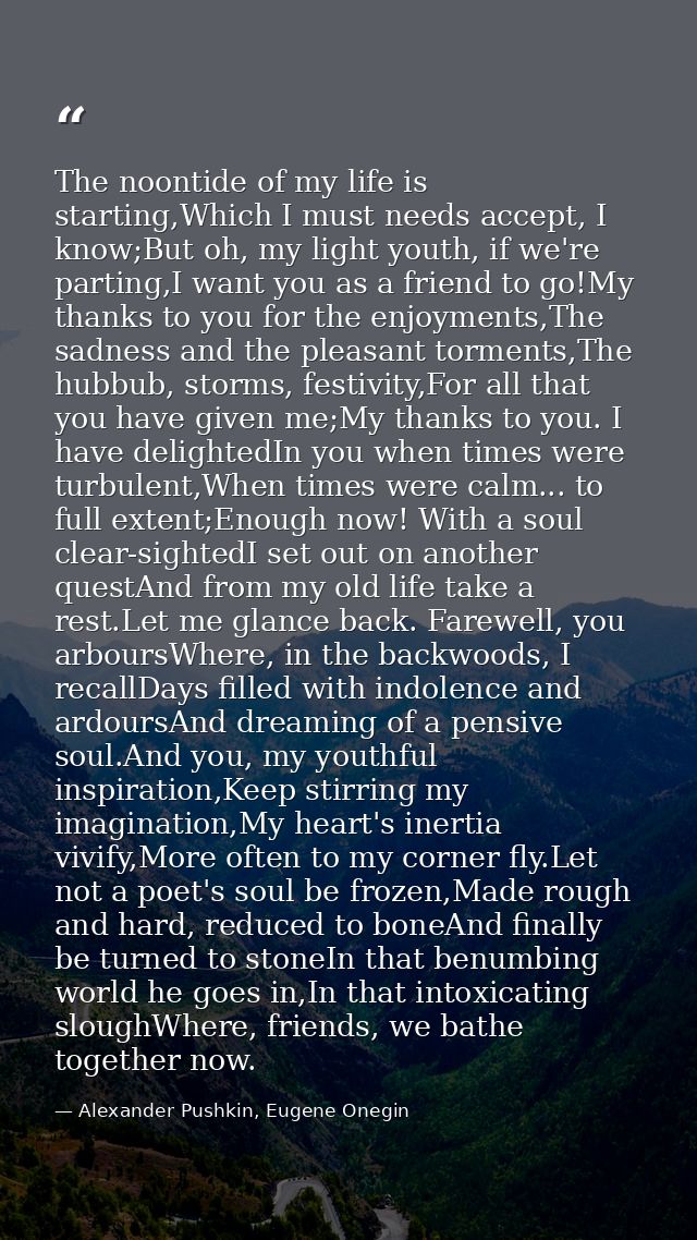 The noontide of my life is starting,Which I must needs accept, I know;But oh, my light youth, if we're parting,I want yo — Alexander Pushkin, Eugene Onegin