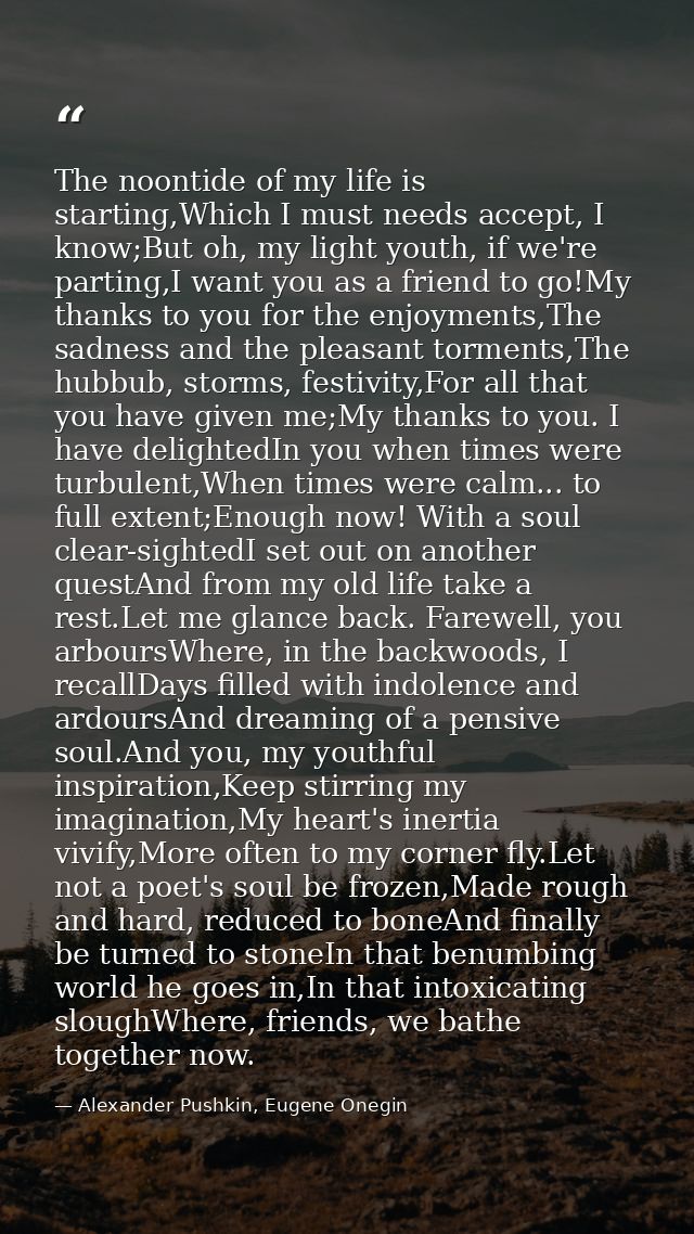 The noontide of my life is starting,Which I must needs accept, I know;But oh, my light youth, if we're parting,I want yo — Alexander Pushkin, Eugene Onegin