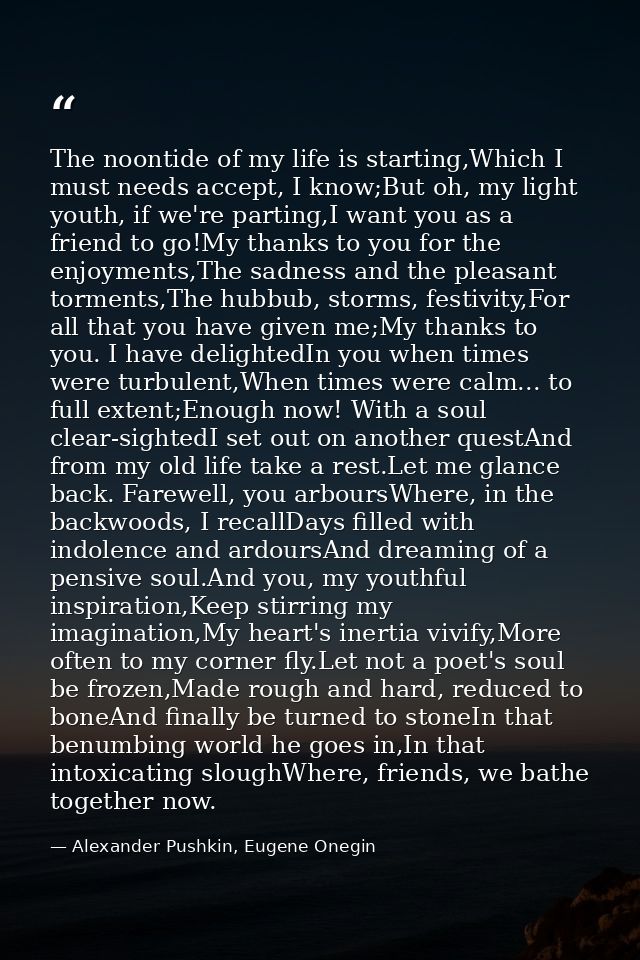 The noontide of my life is starting,Which I must needs accept, I know;But oh, my light youth, if we're parting,I want yo — Alexander Pushkin, Eugene Onegin