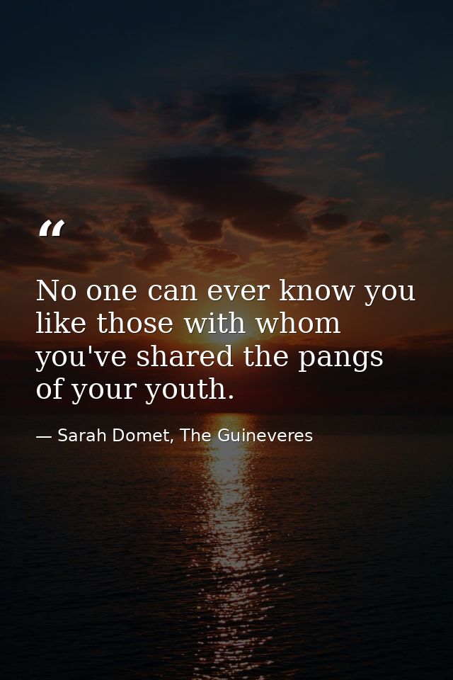 No one can ever know you like those with whom you've shared the pangs of your youth. — Sarah Domet, The Guineveres