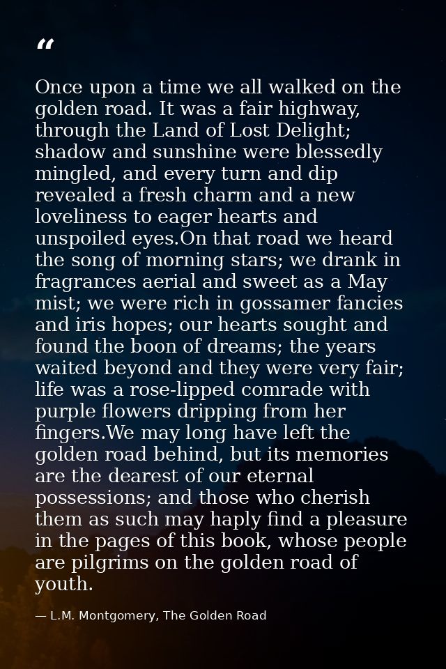 Once upon a time we all walked on the golden road. It was a fair highway, through the Land of Lost Delight; shadow and s — L.M. Montgomery, The Golden Road