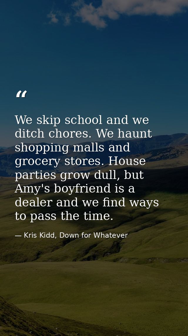 We skip school and we ditch chores. We haunt shopping malls and grocery stores. House parties grow dull, but Amy's boyfr — Kris Kidd, Down for Whatever