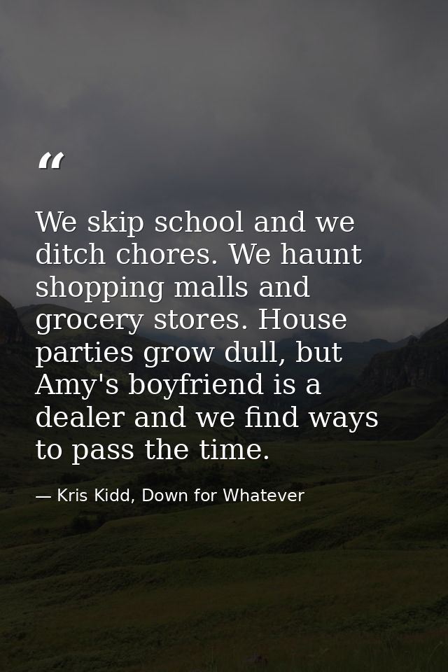 We skip school and we ditch chores. We haunt shopping malls and grocery stores. House parties grow dull, but Amy's boyfr — Kris Kidd, Down for Whatever