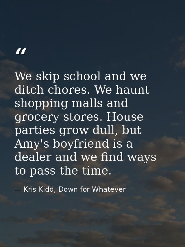 We skip school and we ditch chores. We haunt shopping malls and grocery stores. House parties grow dull, but Amy's boyfr — Kris Kidd, Down for Whatever