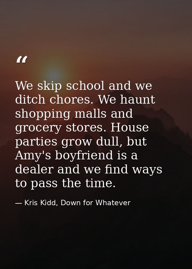 We skip school and we ditch chores. We haunt shopping malls and grocery stores. House parties grow dull, but Amy's boyfr — Kris Kidd, Down for Whatever