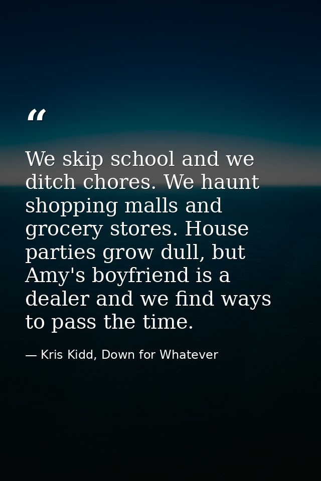 We skip school and we ditch chores. We haunt shopping malls and grocery stores. House parties grow dull, but Amy's boyfr — Kris Kidd, Down for Whatever