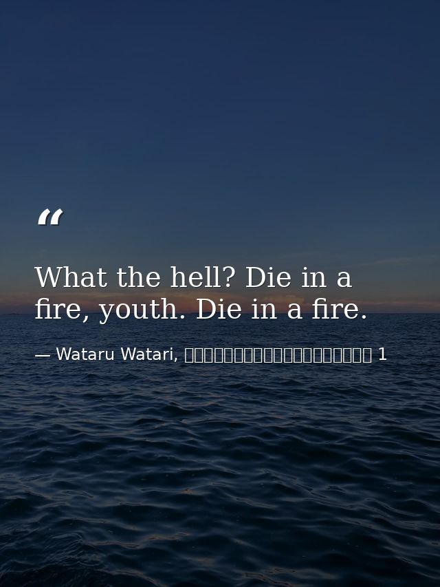 What the hell? Die in a fire, youth. Die in a fire. — Wataru Watari, やはり俺の青春ラブコメはまちがっている 1