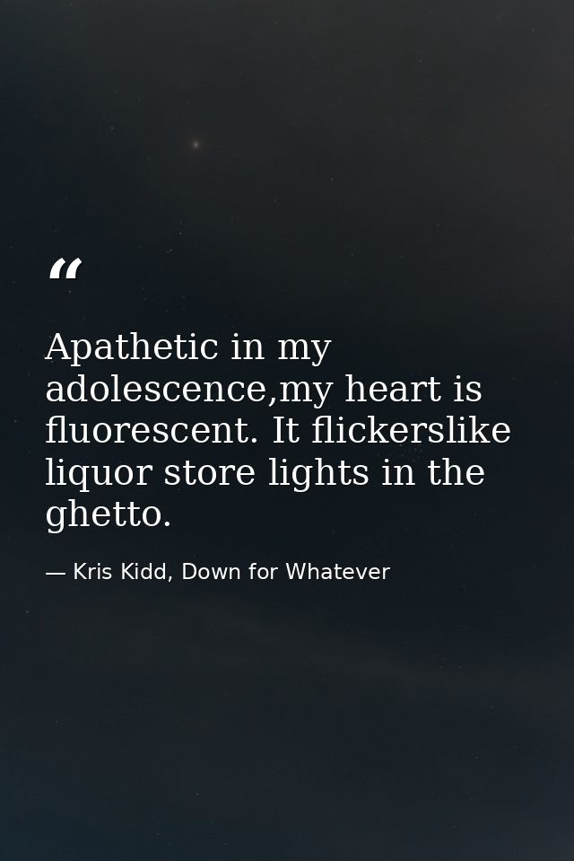 Apathetic in my adolescence,my heart is fluorescent. It flickerslike liquor store lights in the ghetto. — Kris Kidd, Down for Whatever