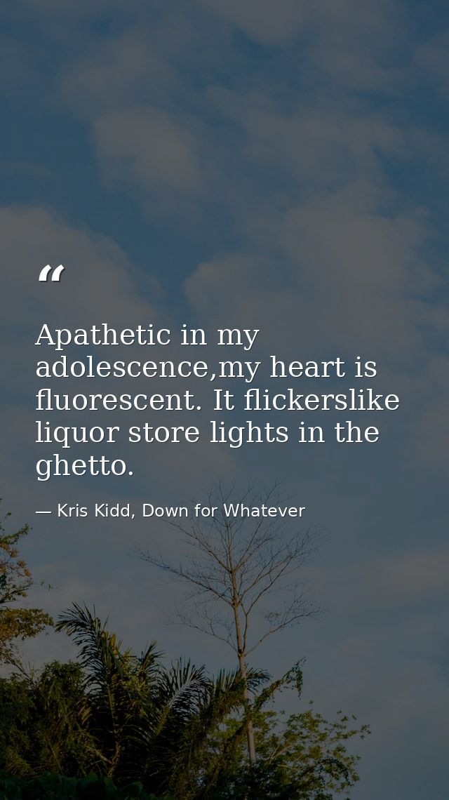 Apathetic in my adolescence,my heart is fluorescent. It flickerslike liquor store lights in the ghetto. — Kris Kidd, Down for Whatever