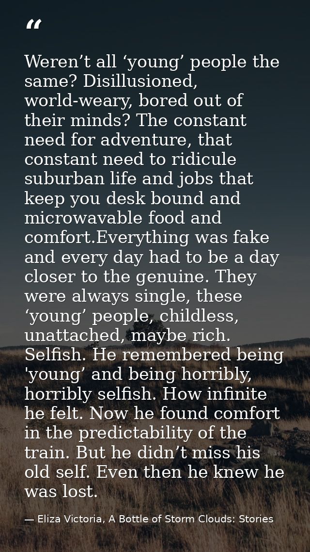Weren’t all ‘young’ people the same? Disillusioned, world-weary, bored out of their minds? The constant need for adventu — Eliza Victoria, A Bottle of Storm Clouds: Stories