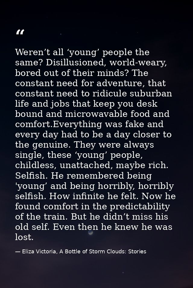 Weren’t all ‘young’ people the same? Disillusioned, world-weary, bored out of their minds? The constant need for adventu — Eliza Victoria, A Bottle of Storm Clouds: Stories