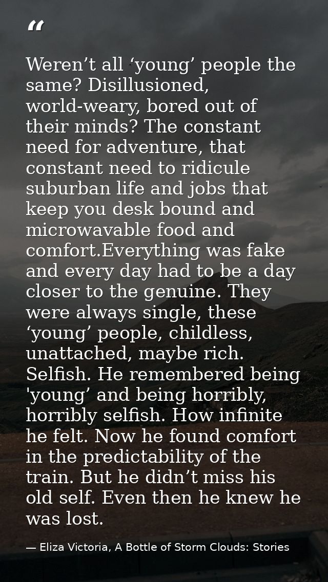 Weren’t all ‘young’ people the same? Disillusioned, world-weary, bored out of their minds? The constant need for adventu — Eliza Victoria, A Bottle of Storm Clouds: Stories