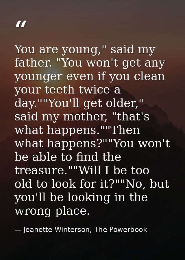 You are young," said my father. "You won't get any younger even if you clean your teeth twice a day.""You'll get older," — Jeanette Winterson, The Powerbook
