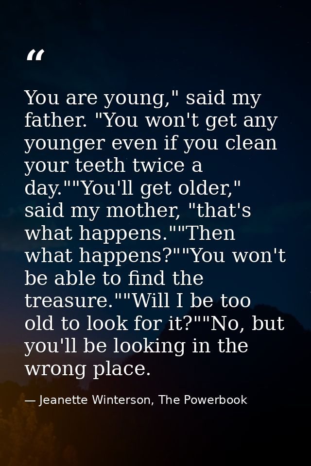 You are young," said my father. "You won't get any younger even if you clean your teeth twice a day.""You'll get older," — Jeanette Winterson, The Powerbook