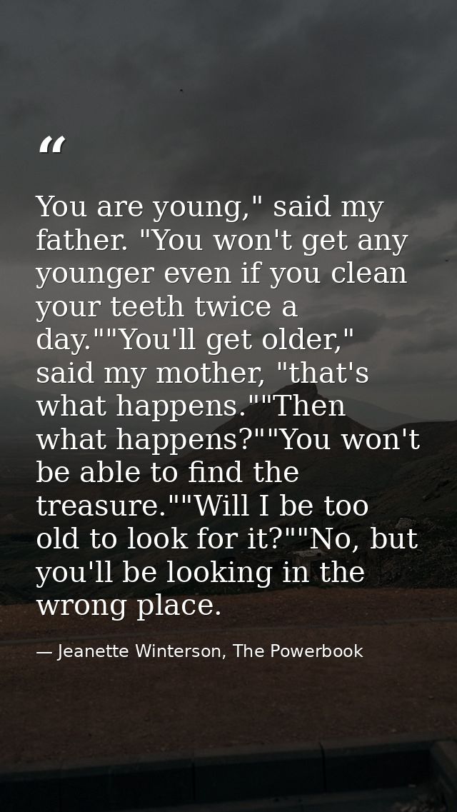 You are young," said my father. "You won't get any younger even if you clean your teeth twice a day.""You'll get older," — Jeanette Winterson, The Powerbook