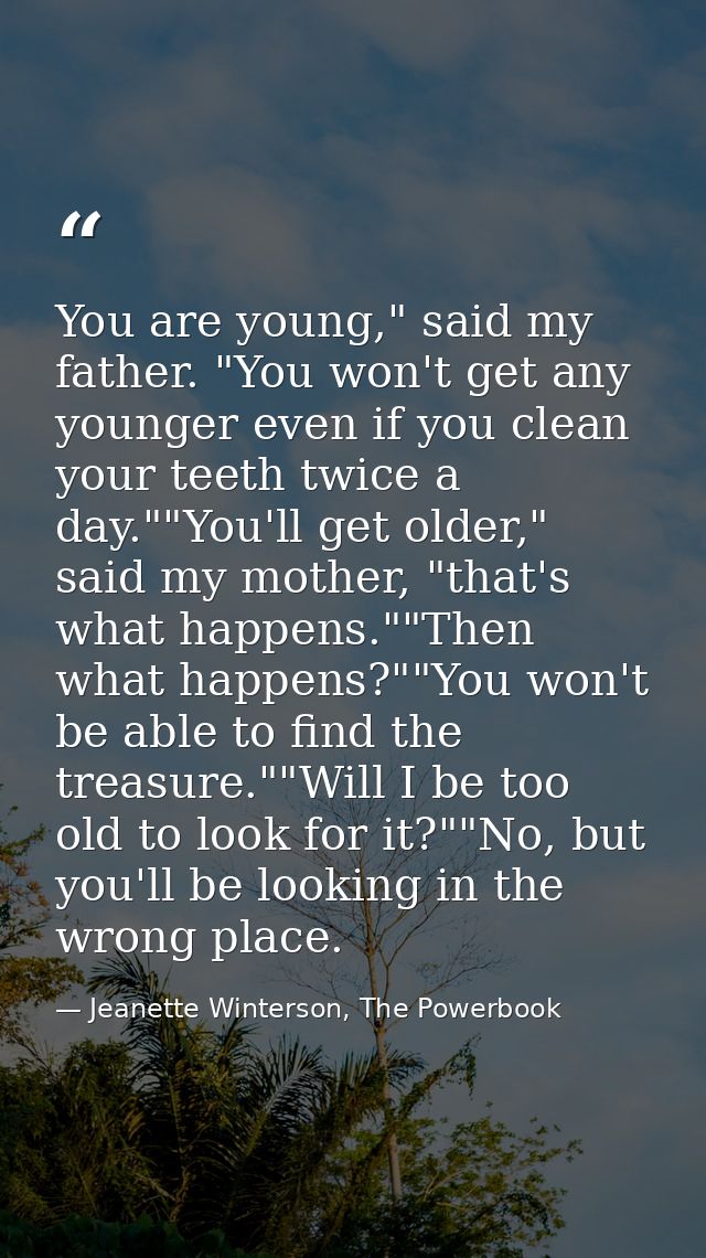 You are young," said my father. "You won't get any younger even if you clean your teeth twice a day.""You'll get older," — Jeanette Winterson, The Powerbook
