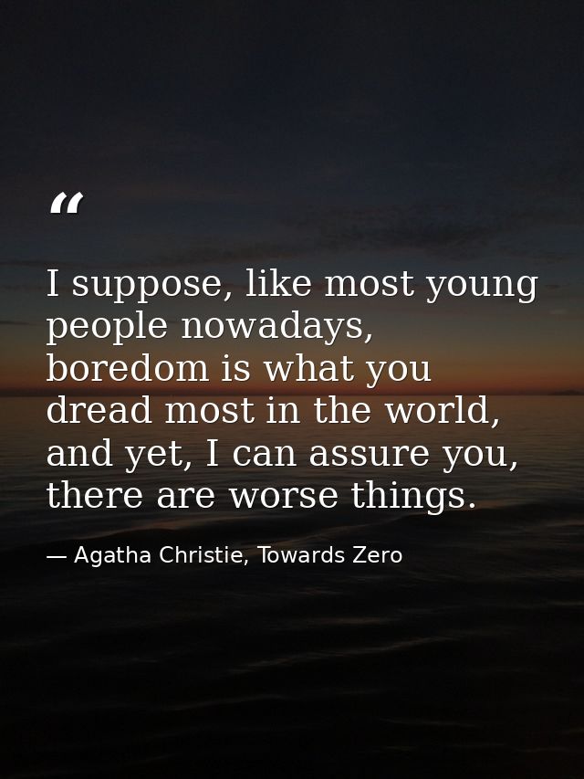 I suppose, like most young people nowadays, boredom is what you dread most in the world, and yet, I can assure you, ther — Agatha Christie, Towards Zero