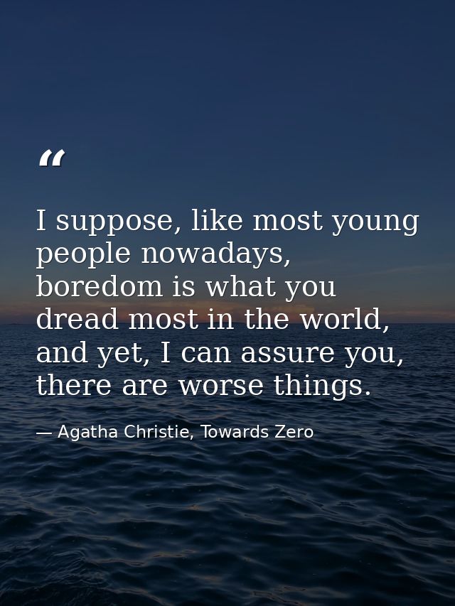 I suppose, like most young people nowadays, boredom is what you dread most in the world, and yet, I can assure you, ther — Agatha Christie, Towards Zero