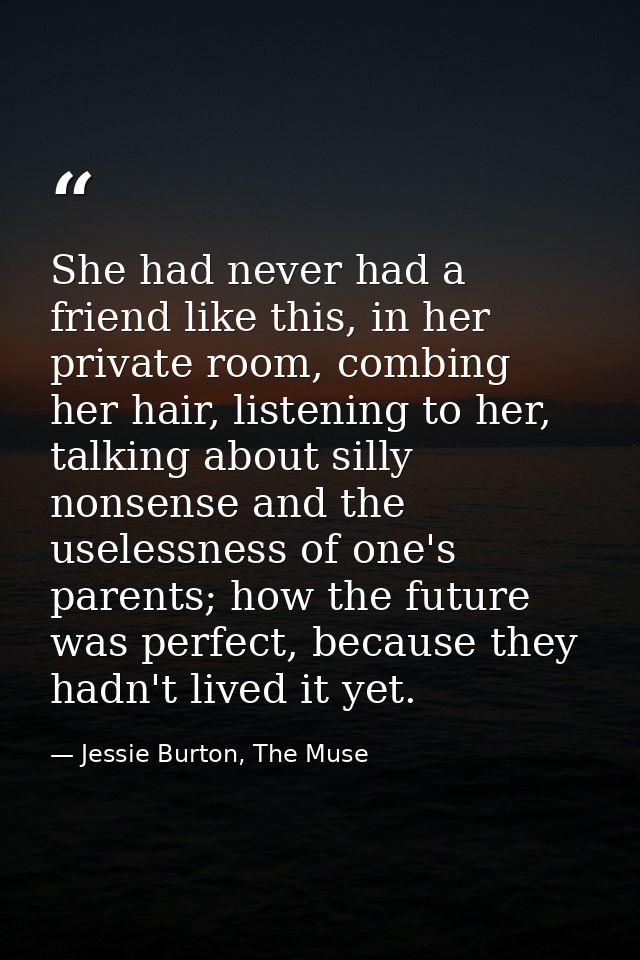 She had never had a friend like this, in her private room, combing her hair, listening to her, talking about silly nonse — Jessie Burton, The Muse