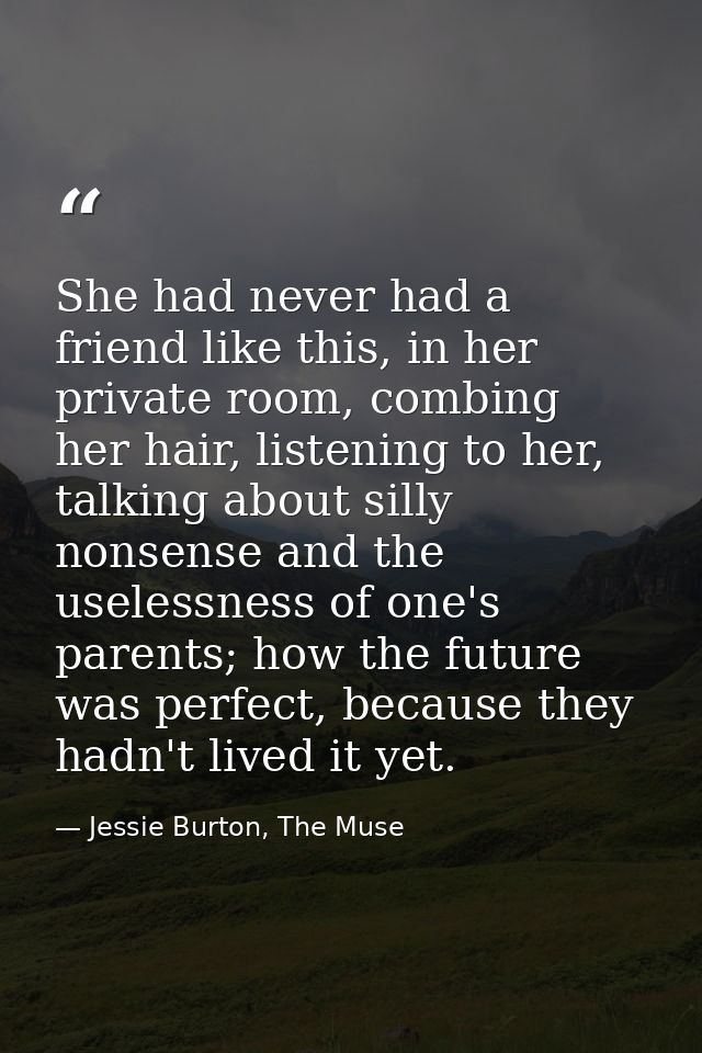 She had never had a friend like this, in her private room, combing her hair, listening to her, talking about silly nonse — Jessie Burton, The Muse