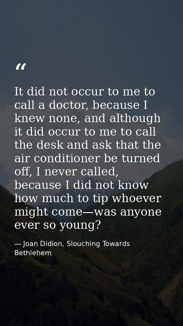 It did not occur to me to call a doctor, because I knew none, and although it did occur to me to call the desk and ask t — Joan Didion, Slouching Towards Bethlehem