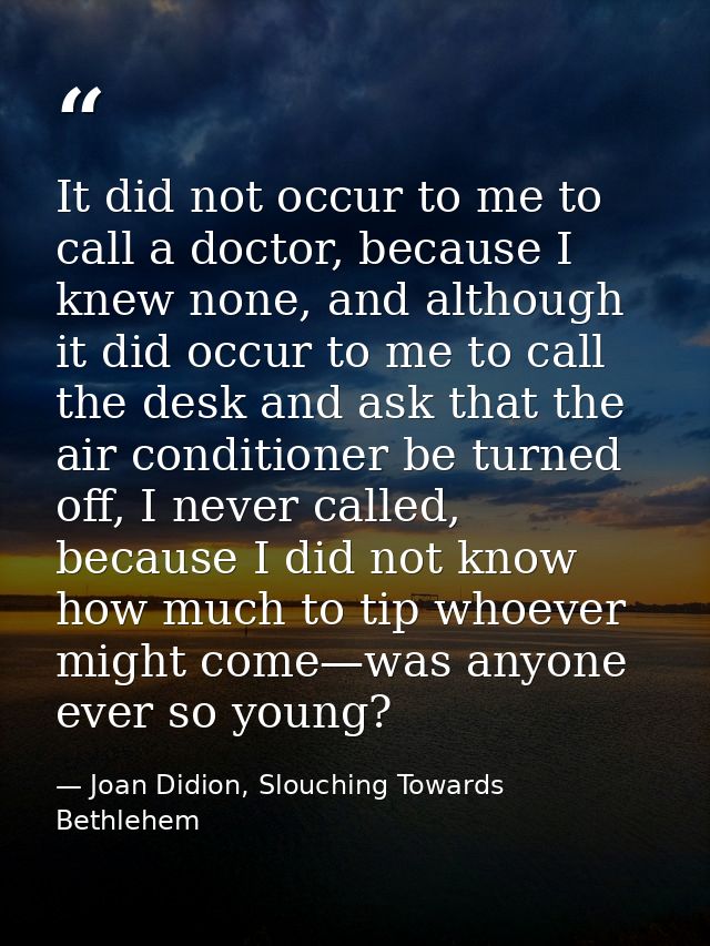 It did not occur to me to call a doctor, because I knew none, and although it did occur to me to call the desk and ask t — Joan Didion, Slouching Towards Bethlehem