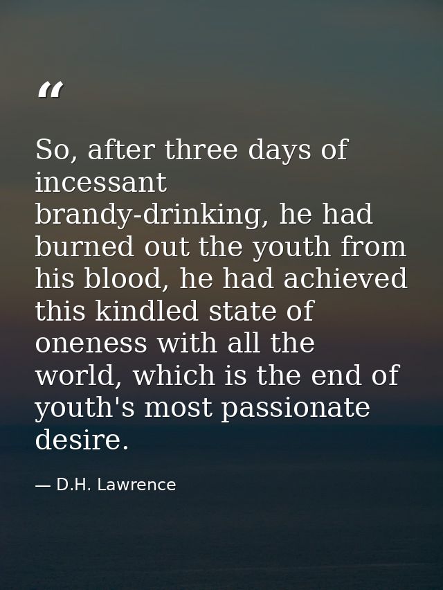 So, after three days of incessant brandy-drinking, he had burned out the youth from his blood, he had achieved this kind — D.H. Lawrence