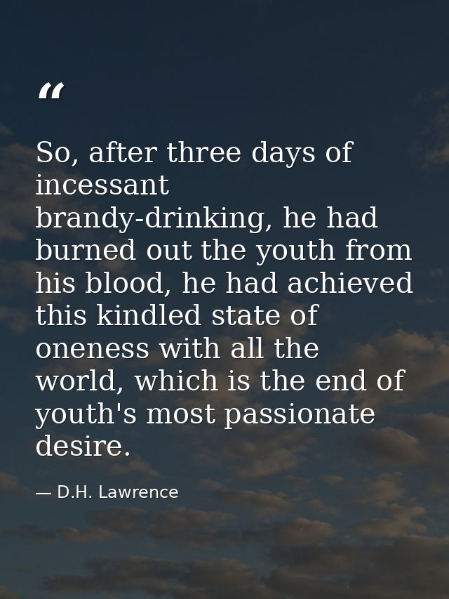So, after three days of incessant brandy-drinking, he had burned out the youth from his blood, he had achieved this kind — D.H. Lawrence