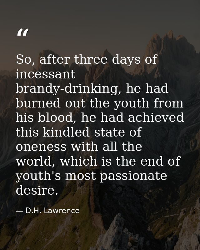 So, after three days of incessant brandy-drinking, he had burned out the youth from his blood, he had achieved this kind — D.H. Lawrence