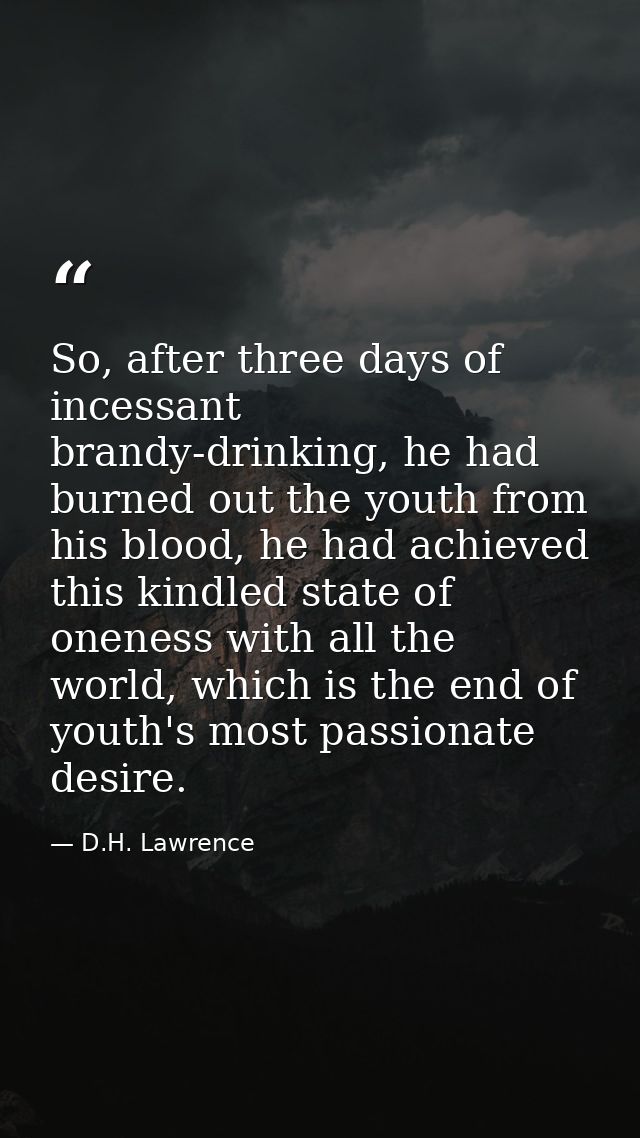 So, after three days of incessant brandy-drinking, he had burned out the youth from his blood, he had achieved this kind — D.H. Lawrence