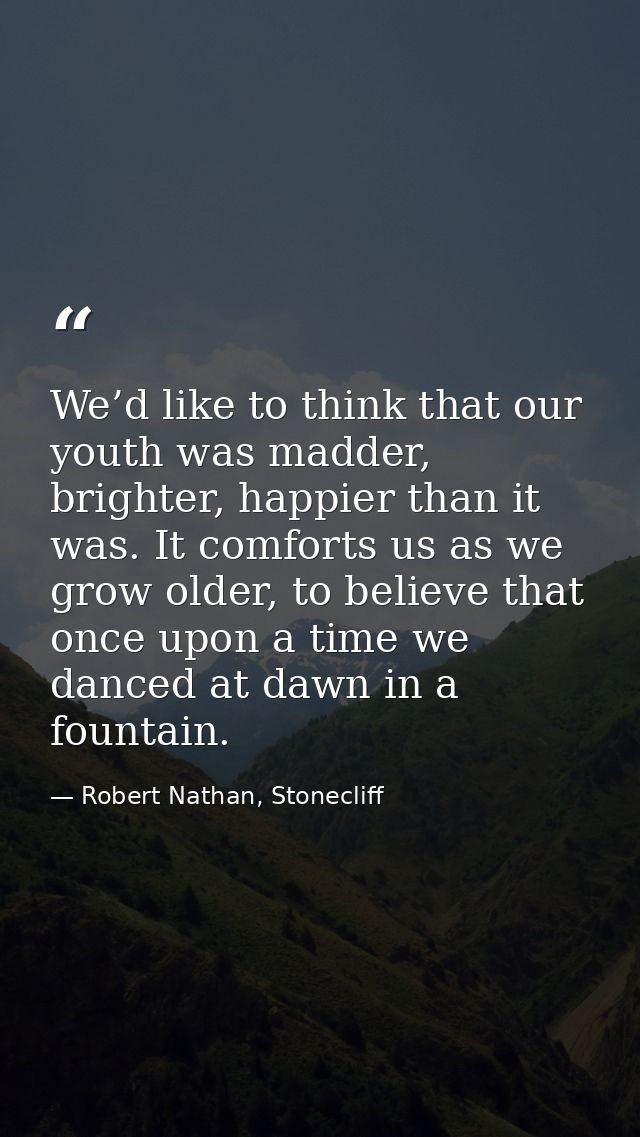 We’d like to think that our youth was madder, brighter, happier than it was. It comforts us as we grow older, to believe — Robert Nathan, Stonecliff