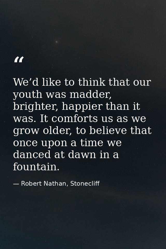 We’d like to think that our youth was madder, brighter, happier than it was. It comforts us as we grow older, to believe — Robert Nathan, Stonecliff