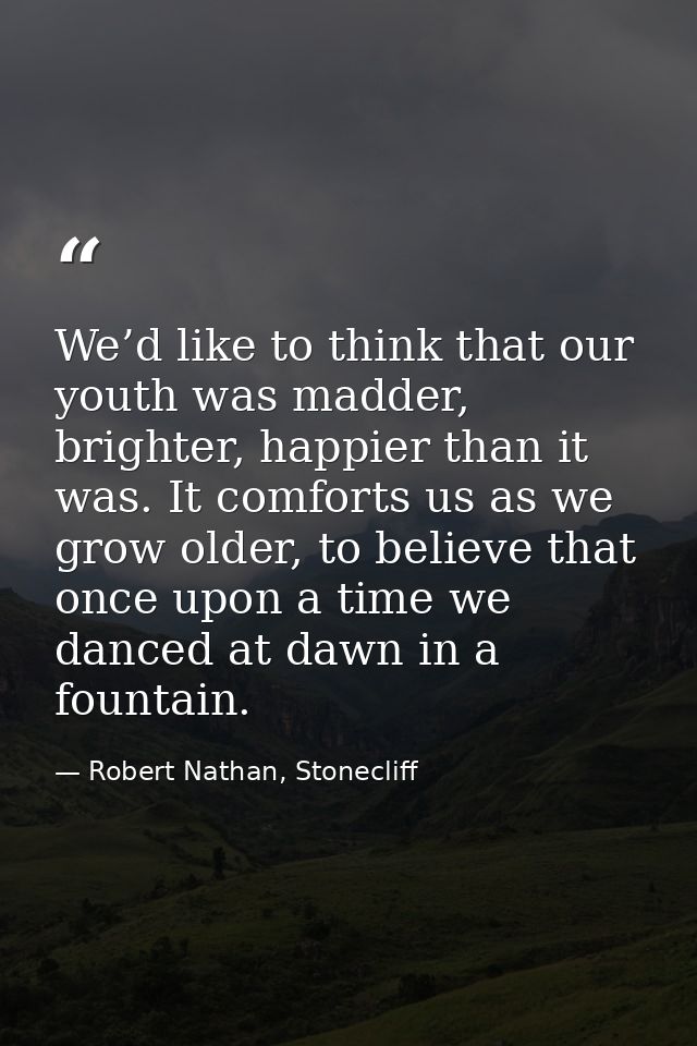 We’d like to think that our youth was madder, brighter, happier than it was. It comforts us as we grow older, to believe — Robert Nathan, Stonecliff