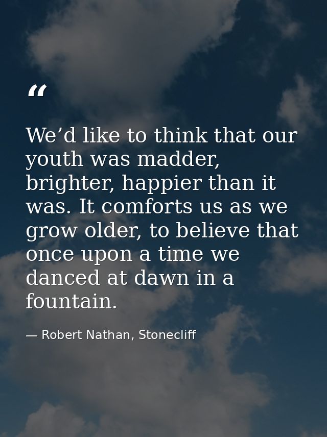 We’d like to think that our youth was madder, brighter, happier than it was. It comforts us as we grow older, to believe — Robert Nathan, Stonecliff