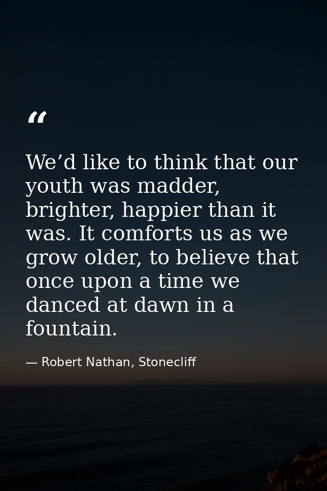 We’d like to think that our youth was madder, brighter, happier than it was. It comforts us as we grow older, to believe — Robert Nathan, Stonecliff