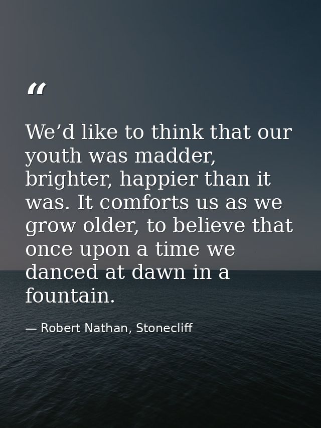 We’d like to think that our youth was madder, brighter, happier than it was. It comforts us as we grow older, to believe — Robert Nathan, Stonecliff