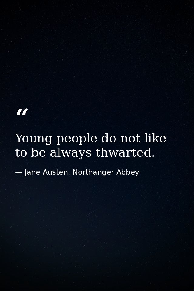 Young people do not like to be always thwarted. — Jane Austen, Northanger Abbey