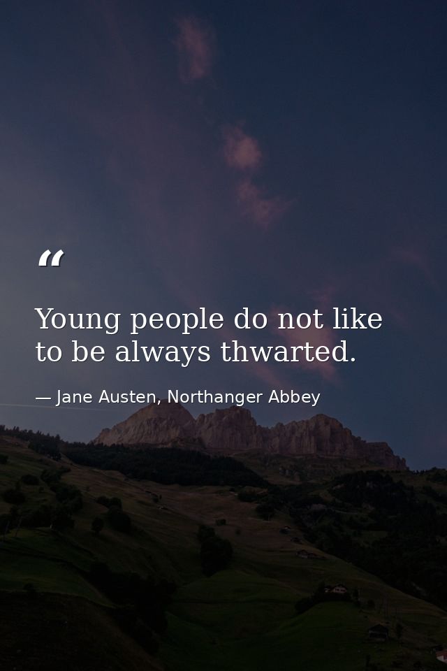 Young people do not like to be always thwarted. — Jane Austen, Northanger Abbey