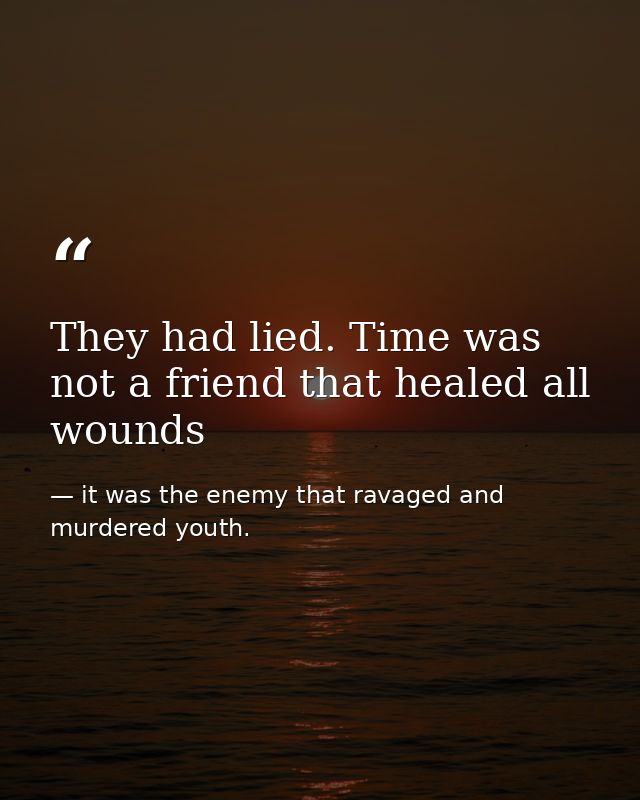 They had lied. Time was not a friend that healed all wounds — it was the enemy that ravaged and murdered youth.