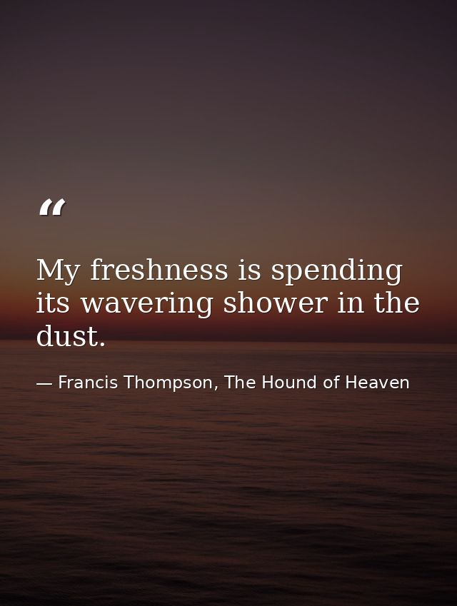 My freshness is spending its wavering shower in the dust. — Francis Thompson, The Hound of Heaven