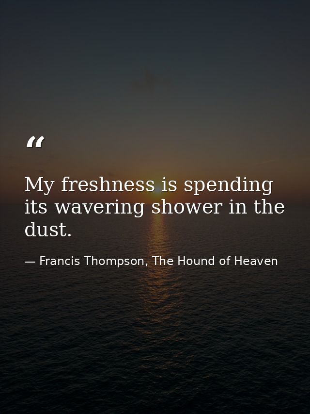 My freshness is spending its wavering shower in the dust. — Francis Thompson, The Hound of Heaven