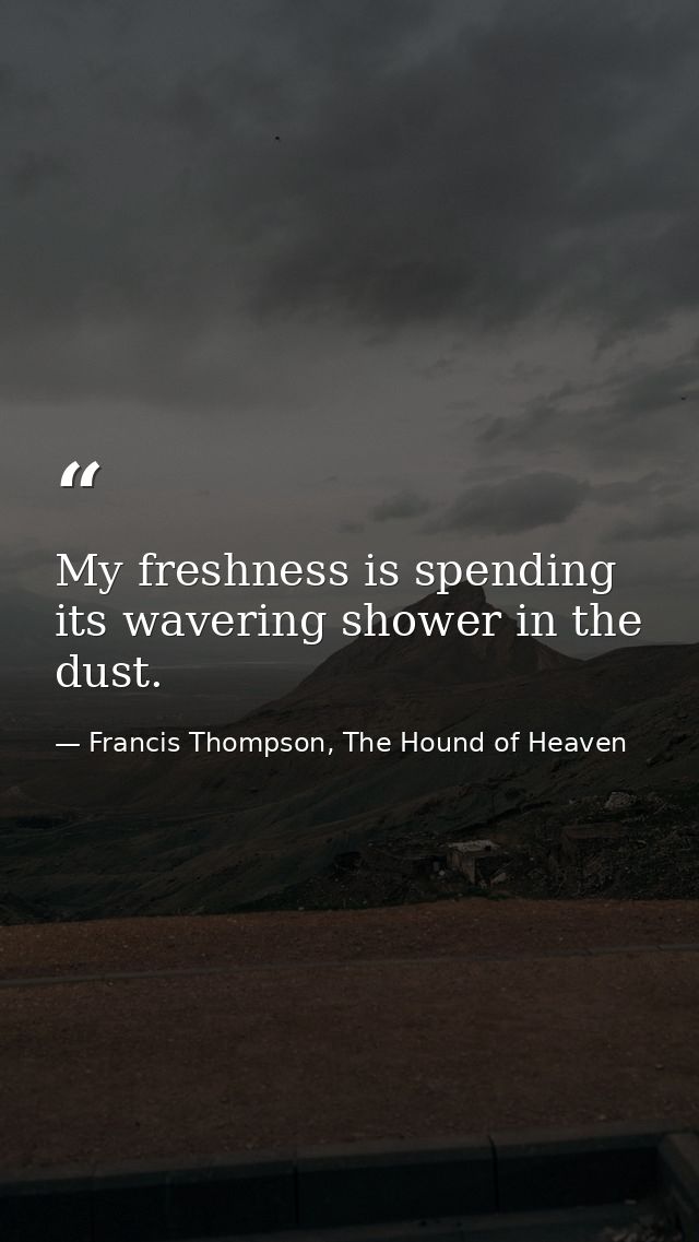 My freshness is spending its wavering shower in the dust. — Francis Thompson, The Hound of Heaven