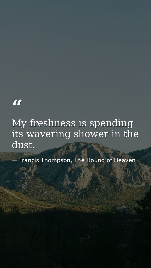 My freshness is spending its wavering shower in the dust. — Francis Thompson, The Hound of Heaven