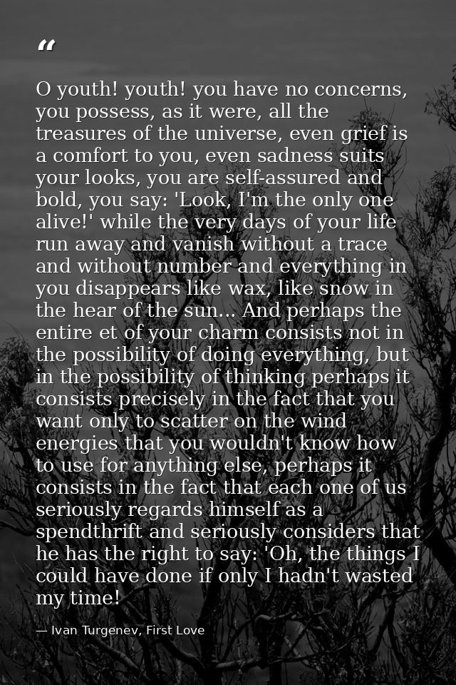 O youth! youth! you have no concerns, you possess, as it were, all the treasures of the universe, even grief is a comfor — Ivan Turgenev, First Love