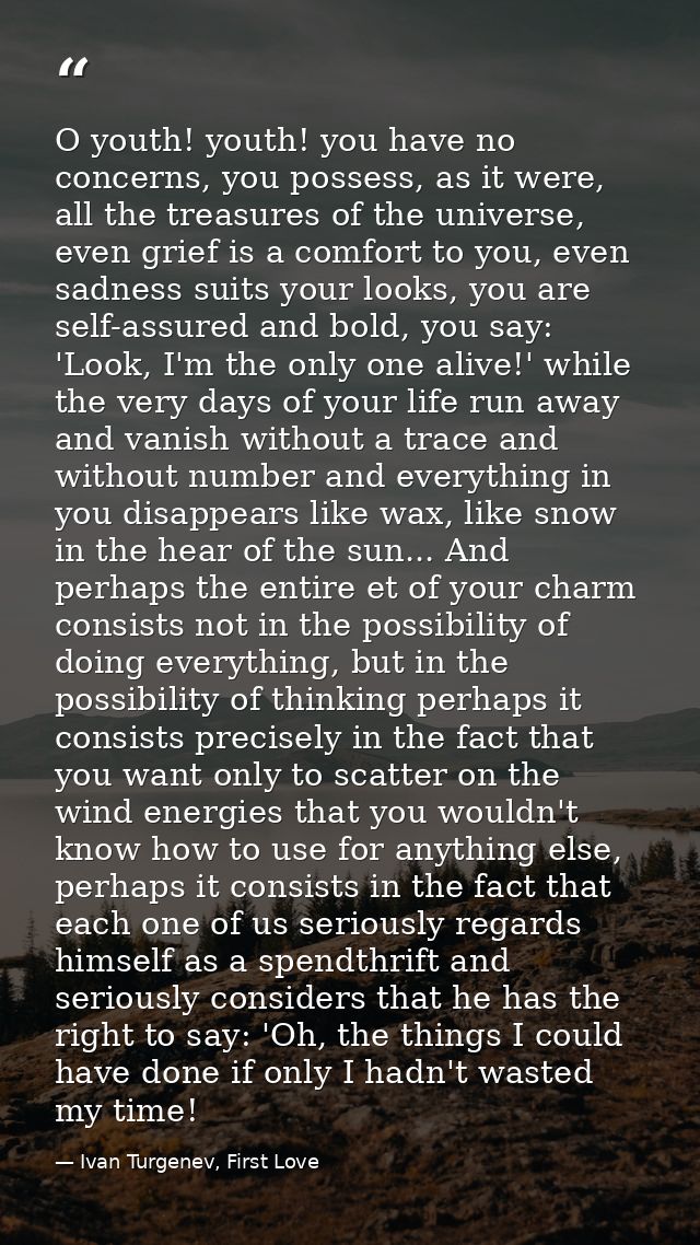 O youth! youth! you have no concerns, you possess, as it were, all the treasures of the universe, even grief is a comfor — Ivan Turgenev, First Love