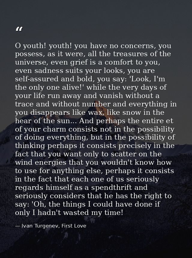 O youth! youth! you have no concerns, you possess, as it were, all the treasures of the universe, even grief is a comfor — Ivan Turgenev, First Love