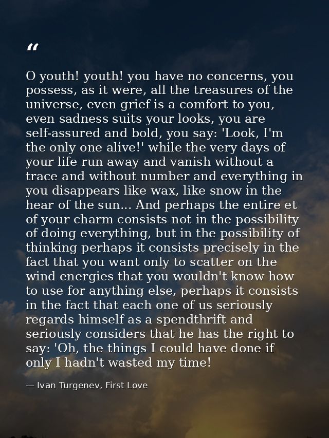 O youth! youth! you have no concerns, you possess, as it were, all the treasures of the universe, even grief is a comfor — Ivan Turgenev, First Love
