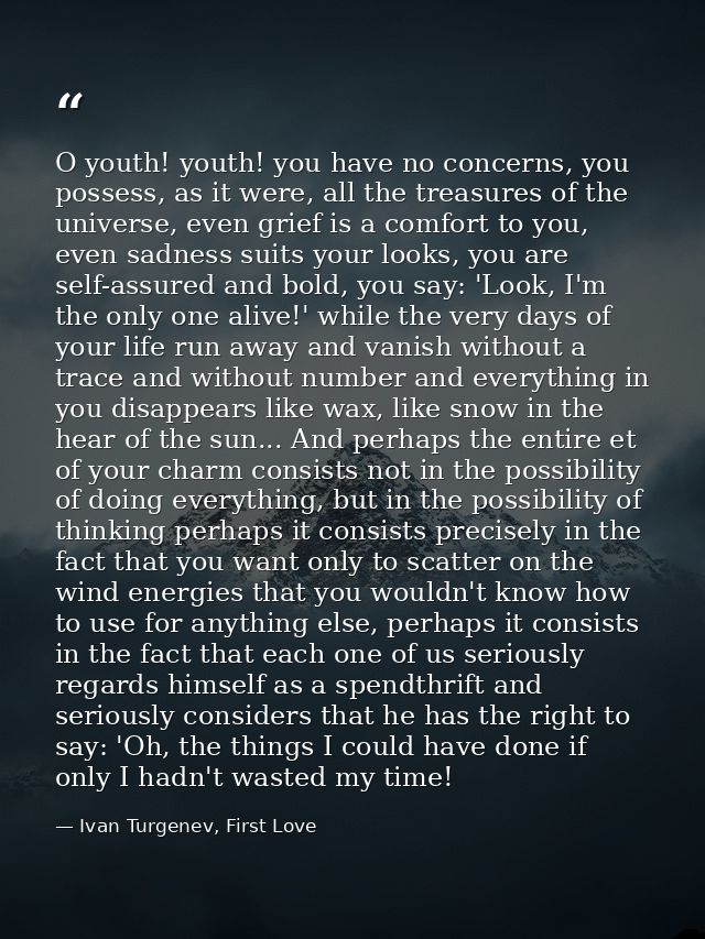 O youth! youth! you have no concerns, you possess, as it were, all the treasures of the universe, even grief is a comfor — Ivan Turgenev, First Love