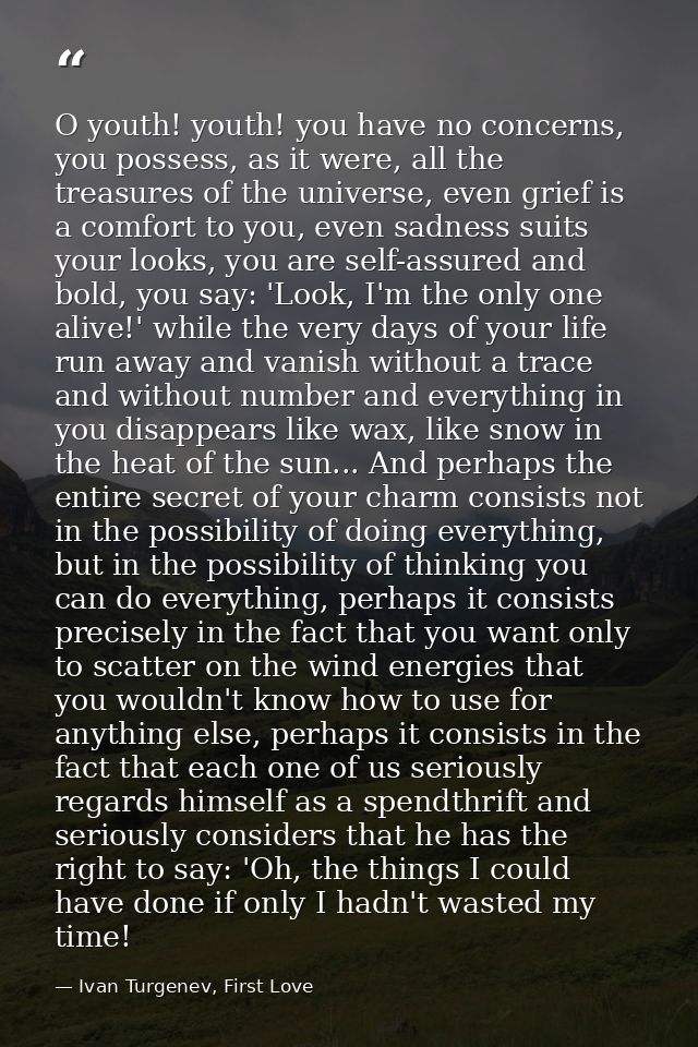 O youth! youth! you have no concerns, you possess, as it were, all the treasures of the universe, even grief is a comfor — Ivan Turgenev, First Love