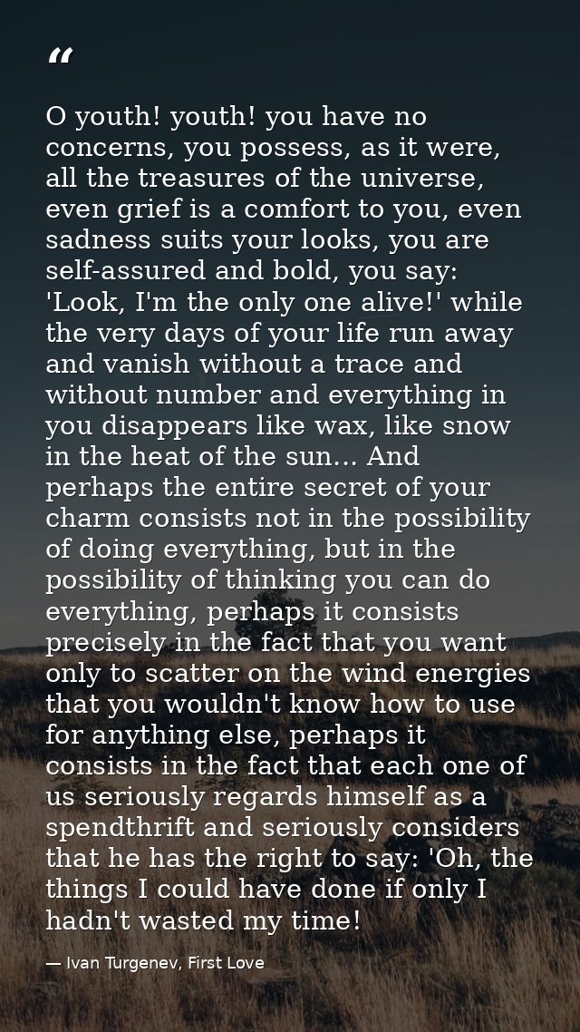 O youth! youth! you have no concerns, you possess, as it were, all the treasures of the universe, even grief is a comfor — Ivan Turgenev, First Love
